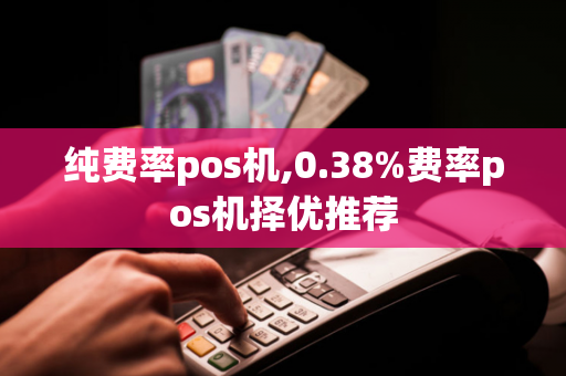 纯费率pos机,0.38%费率pos机择优推荐