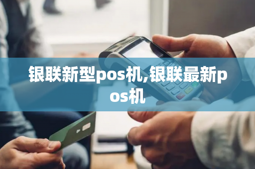 银联新型pos机,银联最新pos机