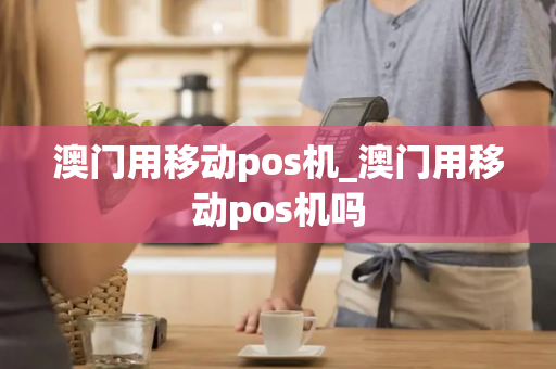 澳门用移动pos机_澳门用移动pos机吗