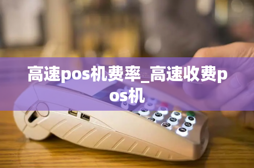 高速pos机费率_高速收费pos机