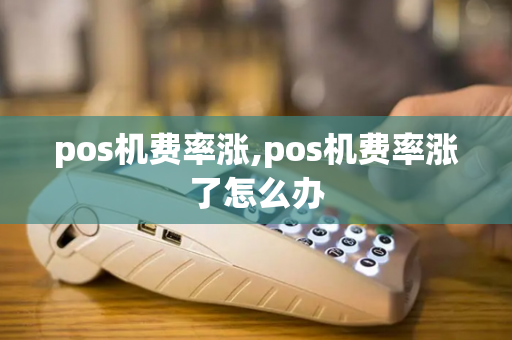 pos机费率涨,pos机费率涨了怎么办