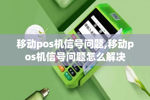 移动pos机信号问题,移动pos机信号问题怎么解决