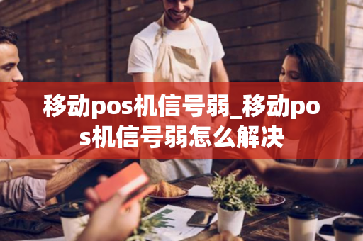 移动pos机信号弱_移动pos机信号弱怎么解决