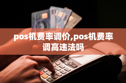 pos机费率调价,pos机费率调高违法吗