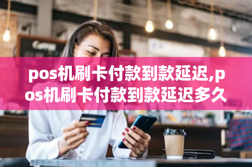 pos机刷卡付款到款延迟,pos机刷卡付款到款延迟多久