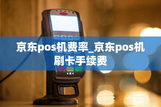 京东pos机费率_京东pos机刷卡手续费