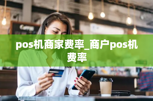 pos机商家费率_商户pos机费率