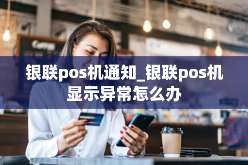 银联pos机通知_银联pos机显示异常怎么办