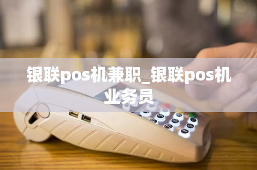 银联pos机兼职_银联pos机业务员