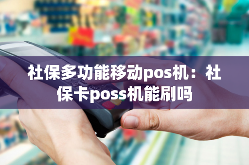 社保多功能移动pos机：社保卡poss机能刷吗