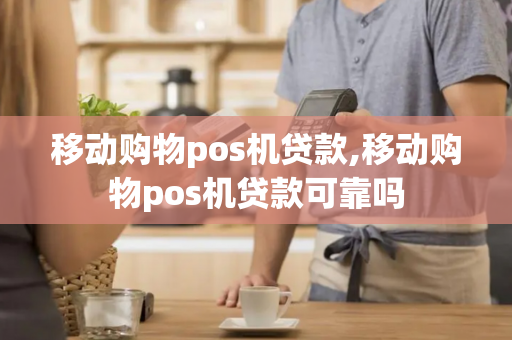 移动购物pos机贷款,移动购物pos机贷款可靠吗