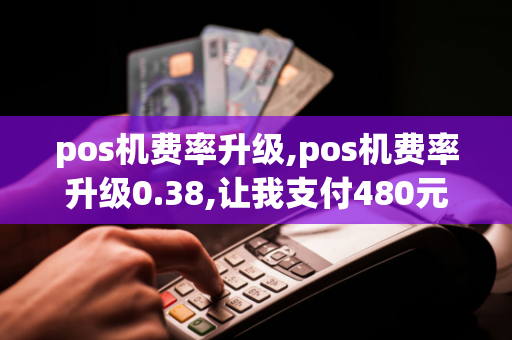 pos机费率升级,pos机费率升级0.38,让我支付480元,可以退款