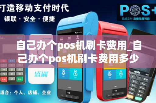 自己办个pos机刷卡费用_自己办个pos机刷卡费用多少