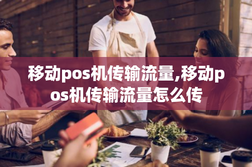 移动pos机传输流量,移动pos机传输流量怎么传