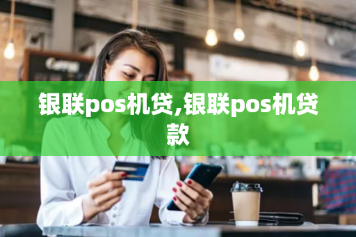 银联pos机贷,银联pos机贷款