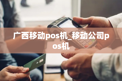 广西移动pos机_移动公司pos机