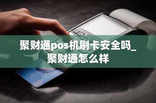 聚财通pos机刷卡安全吗_聚财通怎么样