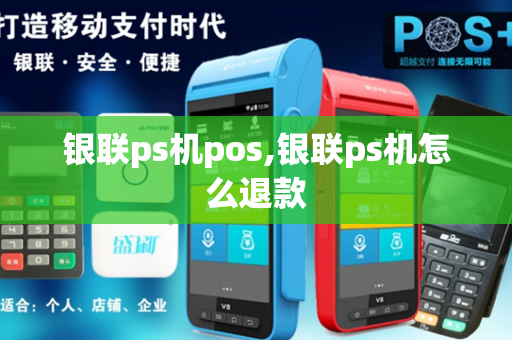 银联ps机pos,银联ps机怎么退款