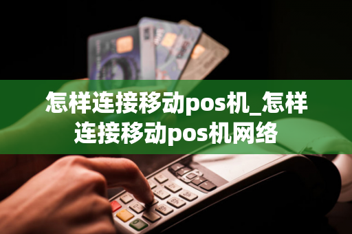 怎样连接移动pos机_怎样连接移动pos机网络