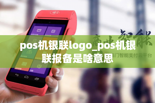 pos机银联logo_pos机银联报备是啥意思