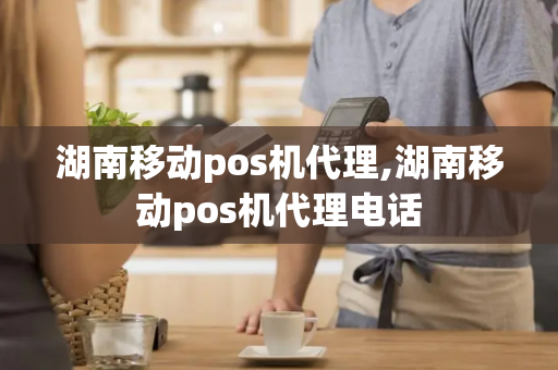 湖南移动pos机代理,湖南移动pos机代理电话