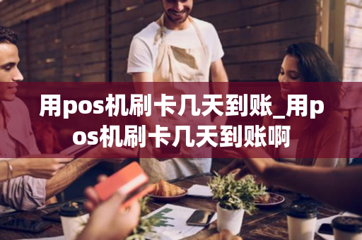 用pos机刷卡几天到账_用pos机刷卡几天到账啊