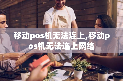 移动pos机无法连上,移动pos机无法连上网络