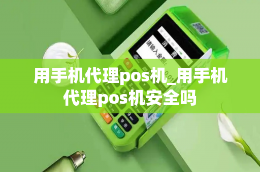 用手机代理pos机_用手机代理pos机安全吗