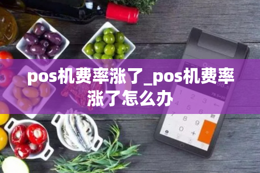 pos机费率涨了_pos机费率涨了怎么办