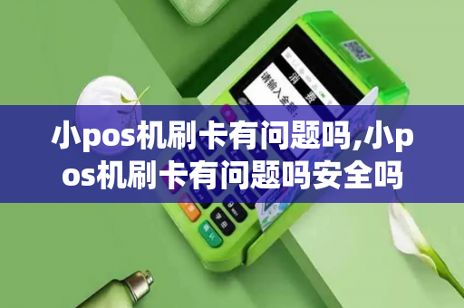 小pos机刷卡有问题吗,小pos机刷卡有问题吗安全吗