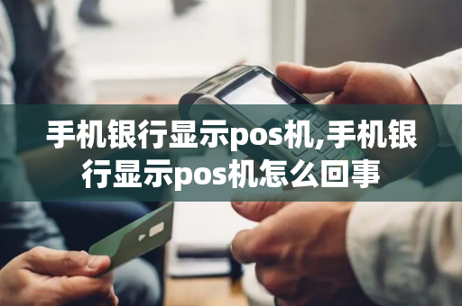 手机银行显示pos机,手机银行显示pos机怎么回事