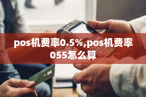 pos机费率0.5%,pos机费率055怎么算