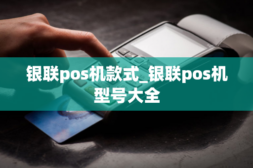 银联pos机款式_银联pos机型号大全