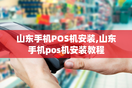 山东手机POS机安装,山东手机pos机安装教程