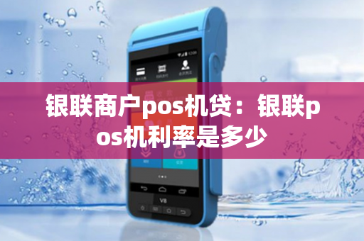 银联商户pos机贷：银联pos机利率是多少