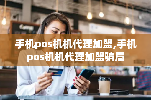 手机pos机机代理加盟,手机pos机机代理加盟骗局