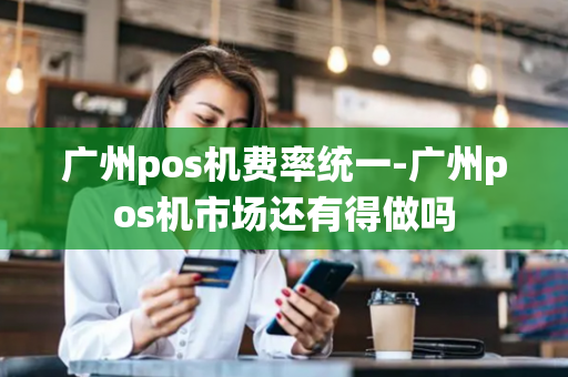 广州pos机费率统一-广州pos机市场还有得做吗