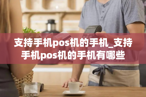 支持手机pos机的手机_支持手机pos机的手机有哪些