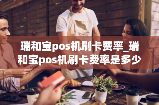 瑞和宝pos机刷卡费率_瑞和宝pos机刷卡费率是多少