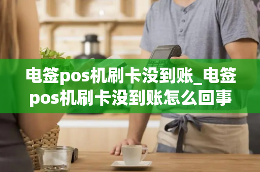 电签pos机刷卡没到账_电签pos机刷卡没到账怎么回事