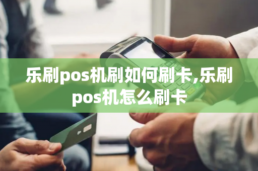 乐刷pos机刷如何刷卡,乐刷pos机怎么刷卡