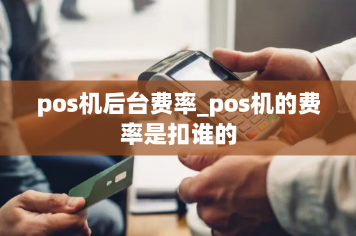 pos机后台费率_pos机的费率是扣谁的