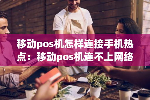 移动pos机怎样连接手机热点：移动pos机连不上网络的解决方法