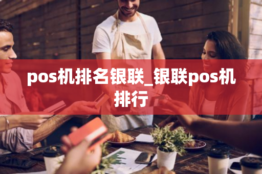 pos机排名银联_银联pos机排行