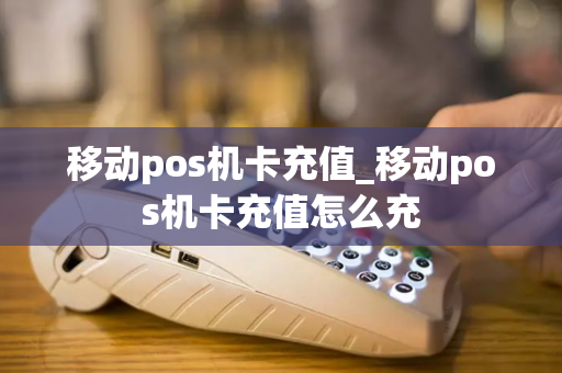 移动pos机卡充值_移动pos机卡充值怎么充