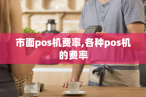 市面pos机费率,各种pos机的费率