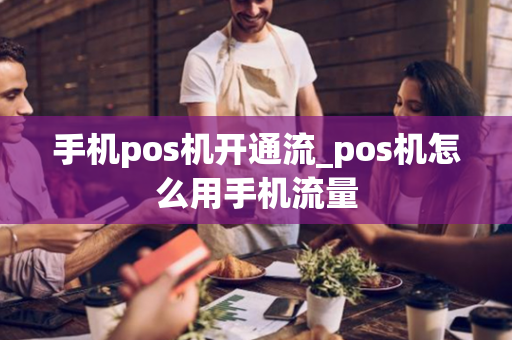 手机pos机开通流_pos机怎么用手机流量