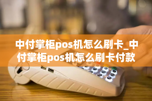 中付掌柜pos机怎么刷卡_中付掌柜pos机怎么刷卡付款