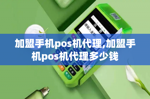 加盟手机pos机代理,加盟手机pos机代理多少钱