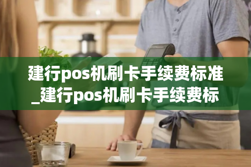 建行pos机刷卡手续费标准_建行pos机刷卡手续费标准是多少